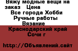 Вяжу модные вещи на заказ › Цена ­ 3000-10000 - Все города Хобби. Ручные работы » Вязание   . Краснодарский край,Сочи г.